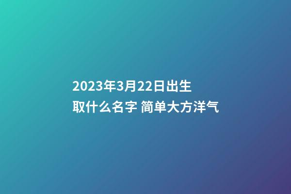 2023年3月22日出生取什么名字 简单大方洋气